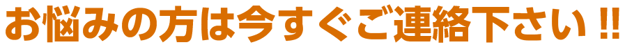 お悩みの方は今すぐご連絡下さい!! 