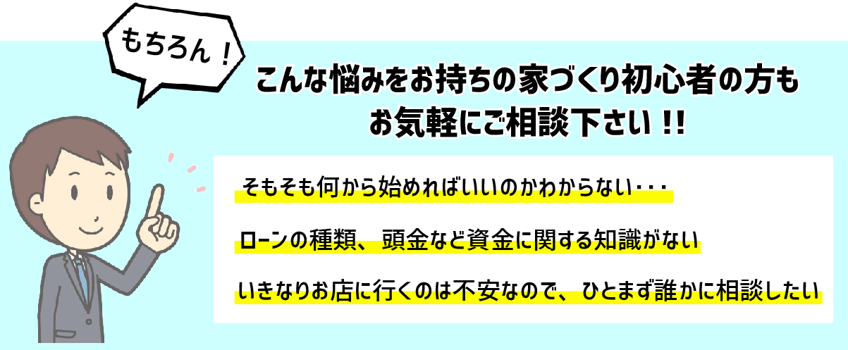 こんな悩みをお持ちの家づくり初心者の方もお気軽にご相談下さい!!